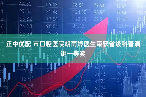 正中优配 市口腔医院胡雨婷医生荣获省级科普演讲一等奖