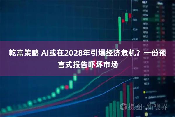 乾富策略 AI或在2028年引爆经济危机？一份预言式报告吓坏市场