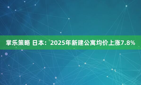 掌乐策略 日本：2025年新建公寓均价上涨7.8%
