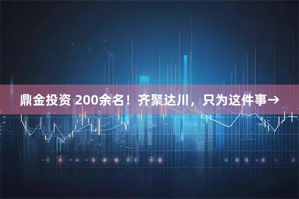鼎金投资 200余名！齐聚达川，只为这件事→