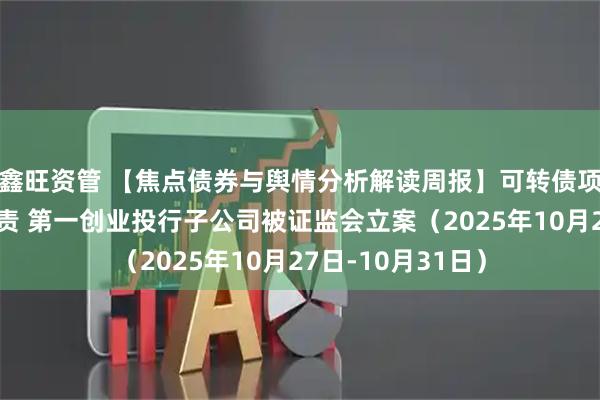 鑫旺资管 【焦点债券与舆情分析解读周报】可转债项目持续督导未尽责 第一创业投行子公司被证监会立案（2025年10月27日-10月31日）