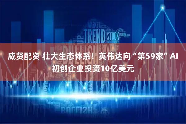 威贤配资 壮大生态体系！英伟达向“第59家”AI初创企业投资10亿美元