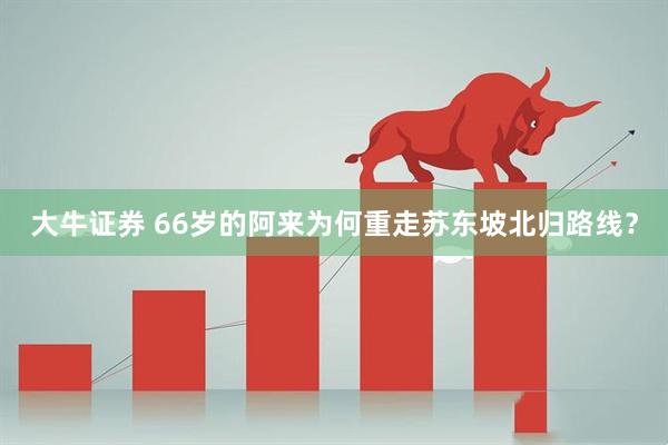 大牛证券 66岁的阿来为何重走苏东坡北归路线？