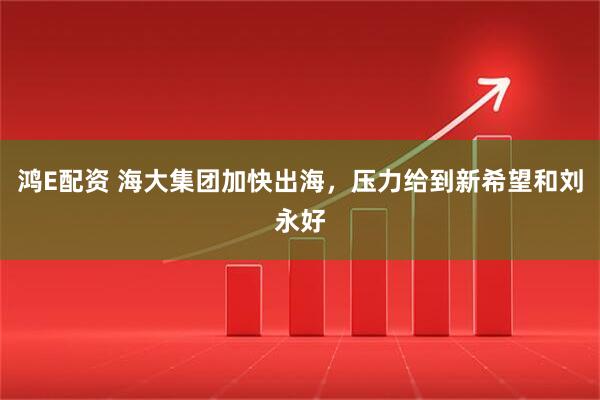 鸿E配资 海大集团加快出海，压力给到新希望和刘永好