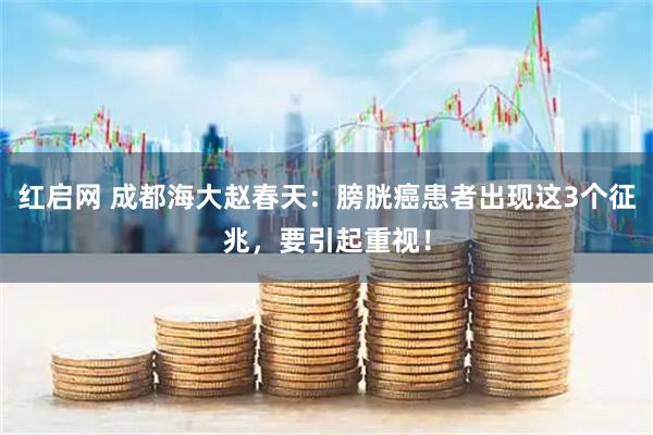 红启网 成都海大赵春天：膀胱癌患者出现这3个征兆，要引起重视！