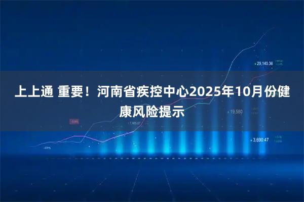 上上通 重要！河南省疾控中心2025年10月份健康风险提示
