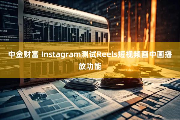 中金财富 Instagram测试Reels短视频画中画播放功能