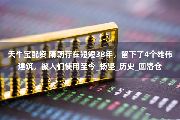 天牛宝配资 隋朝存在短短38年,留下了4个雄伟建筑,被人们使用至今_杨坚_历史_回洛仓