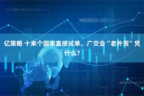 亿策略 十来个国家直接试单，广交会“老外贸”凭什么？