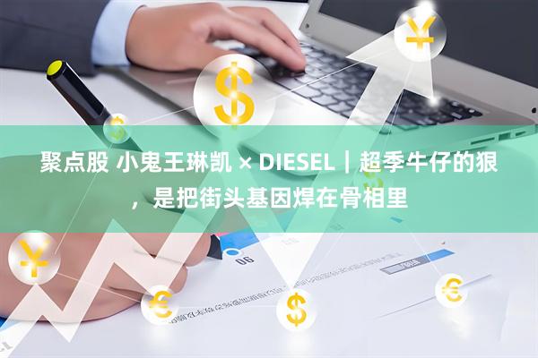 聚点股 小鬼王琳凯 × DIESEL｜超季牛仔的狠，是把街头基因焊在骨相里
