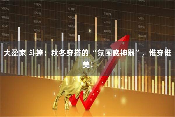 大盈家 斗篷：秋冬穿搭的 “氛围感神器”，谁穿谁美！