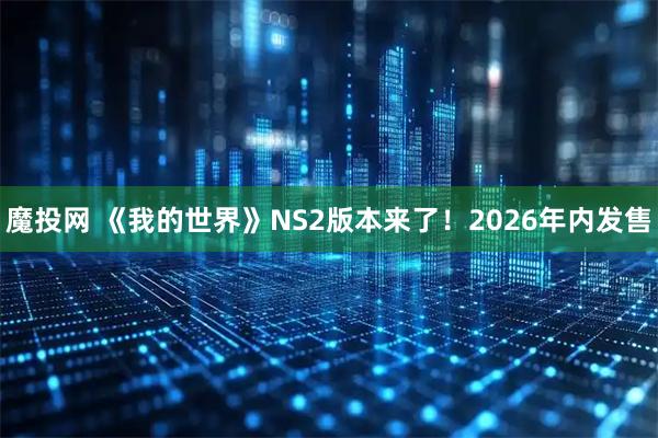 魔投网 《我的世界》NS2版本来了！2026年内发售
