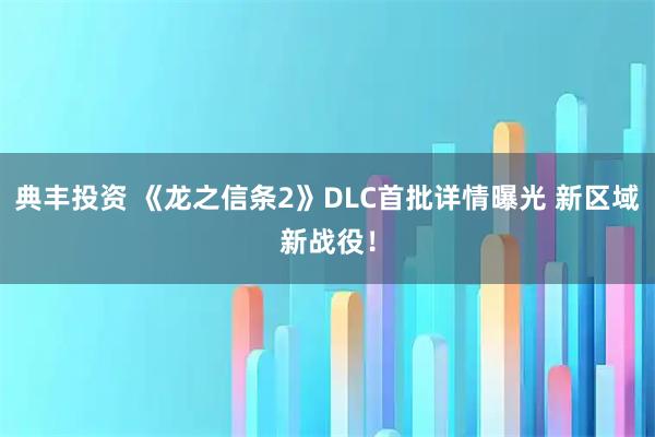 典丰投资 《龙之信条2》DLC首批详情曝光 新区域新战役！