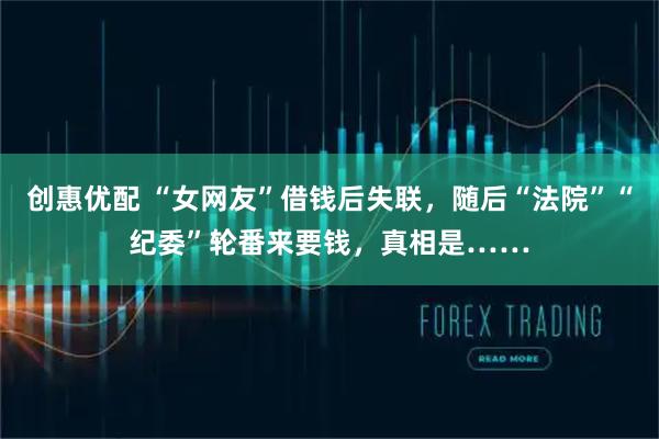 创惠优配 “女网友”借钱后失联，随后“法院”“纪委”轮番来要钱，真相是……