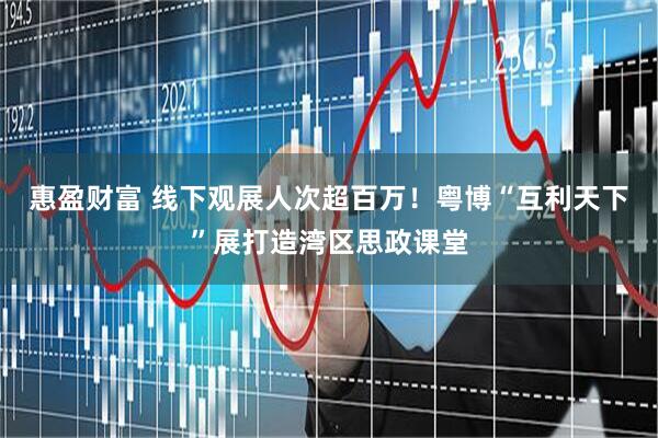 惠盈财富 线下观展人次超百万！粤博“互利天下”展打造湾区思政课堂