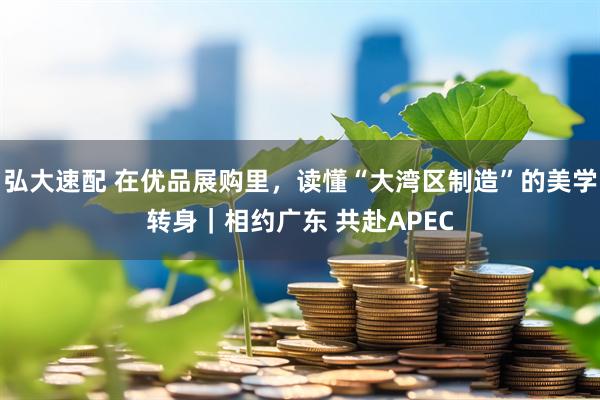弘大速配 在优品展购里，读懂“大湾区制造”的美学转身｜相约广东 共赴APEC