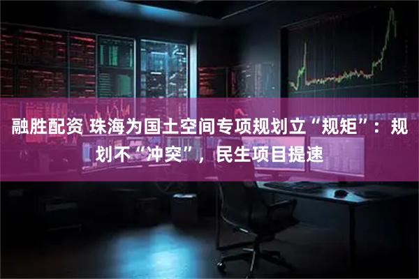 融胜配资 珠海为国土空间专项规划立“规矩”：规划不“冲突”，民生项目提速